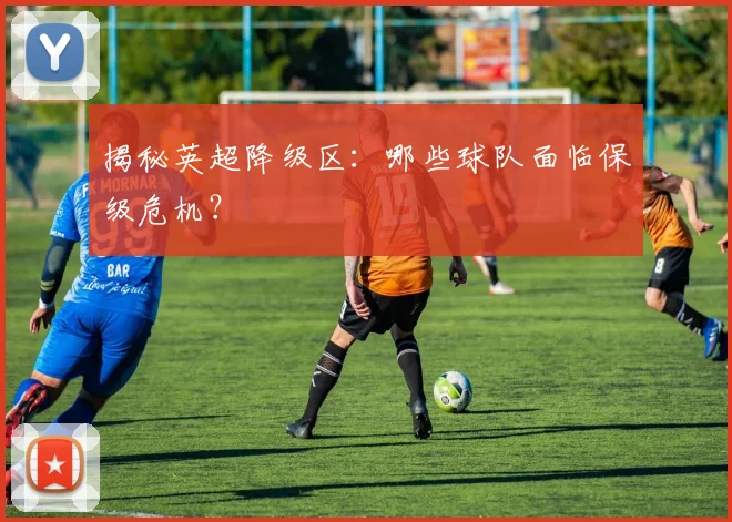 揭秘英超降级区：哪些球队面临保级危机？