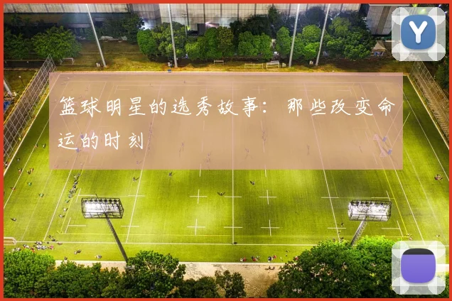 篮球明星的选秀故事：那些改变命运的时刻