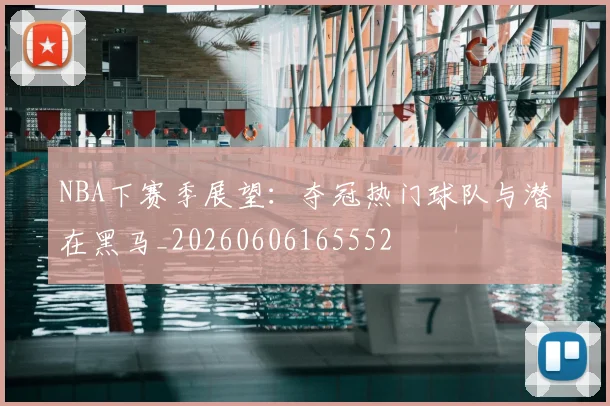 NBA下赛季展望：夺冠热门球队与潜在黑马_20260606165552