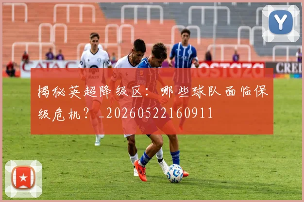 揭秘英超降级区：哪些球队面临保级危机？_20260522160911