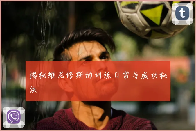 揭秘维尼修斯的训练日常与成功秘诀