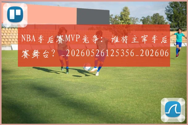 NBA季后赛MVP竞争：谁将主宰季后赛舞台？_20260526125356_20260606165628