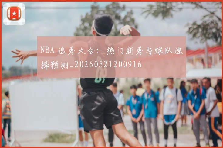NBA 选秀大会：热门新秀与球队选择预测_20260521200916