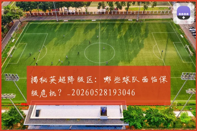 揭秘英超降级区：哪些球队面临保级危机？_20260528193046