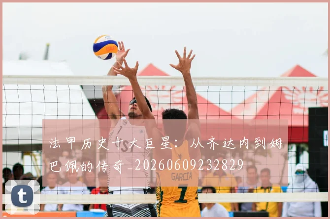 法甲历史十大巨星：从齐达内到姆巴佩的传奇_20260609232829