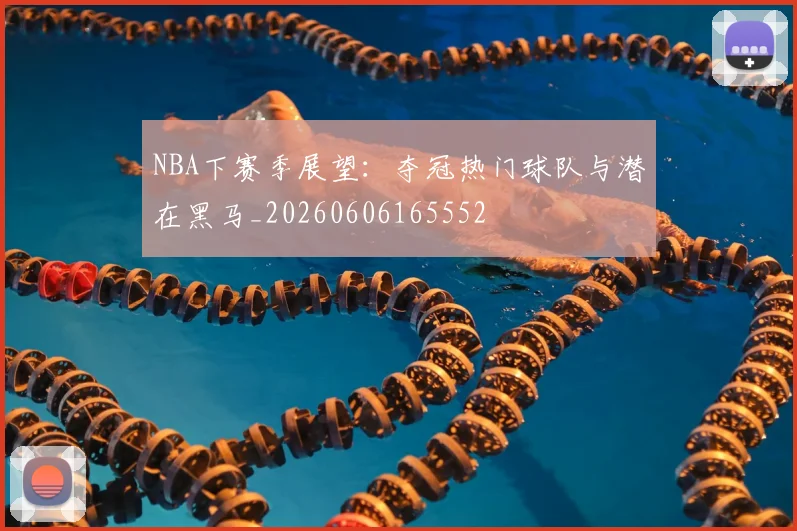 NBA下赛季展望：夺冠热门球队与潜在黑马_20260606165552