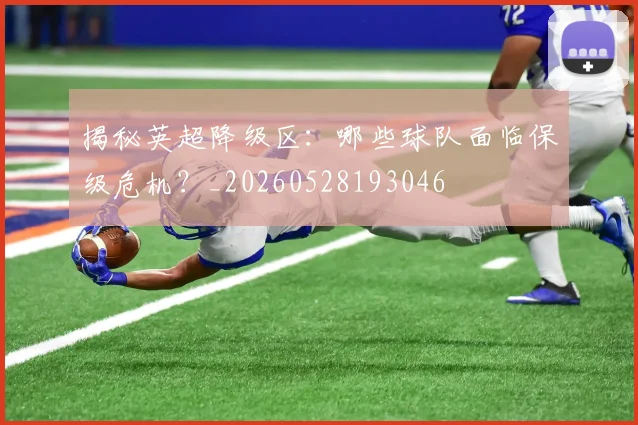 揭秘英超降级区：哪些球队面临保级危机？_20260528193046
