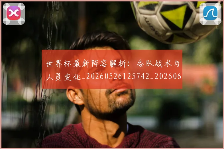 世界杯最新阵容解析：各队战术与人员变化_20260526125742_20260607160455