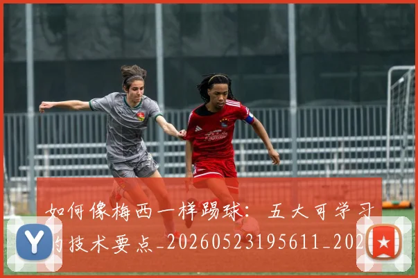 如何像梅西一样踢球：五大可学习的技术要点_20260523195611_20260609132608