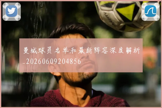 曼城球员名单和最新阵容深度解析_20260609204856