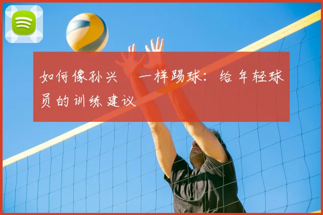 如何像孙兴慜一样踢球：给年轻球员的训练建议