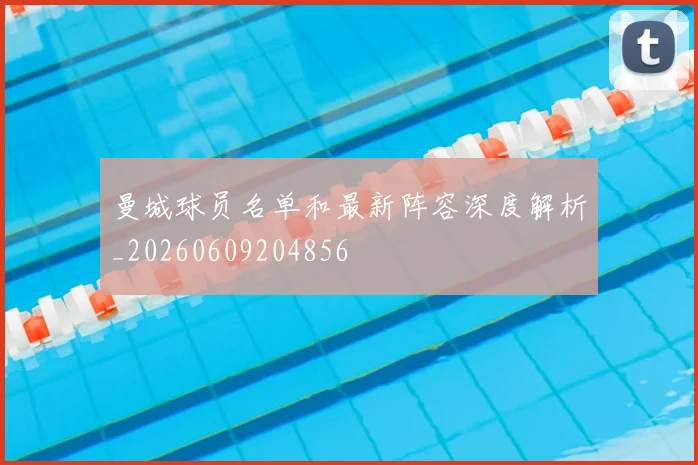 曼城球员名单和最新阵容深度解析_20260609204856