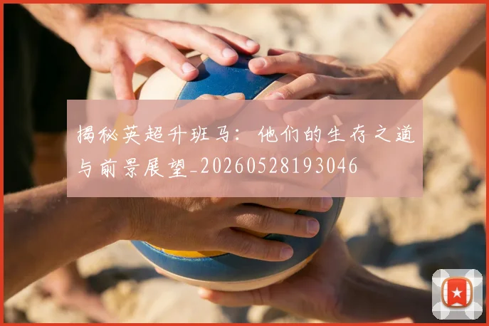 揭秘英超升班马：他们的生存之道与前景展望_20260528193046