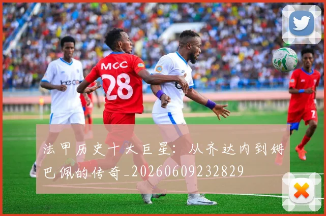 法甲历史十大巨星：从齐达内到姆巴佩的传奇_20260609232829