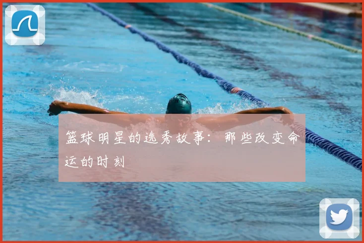 篮球明星的选秀故事：那些改变命运的时刻