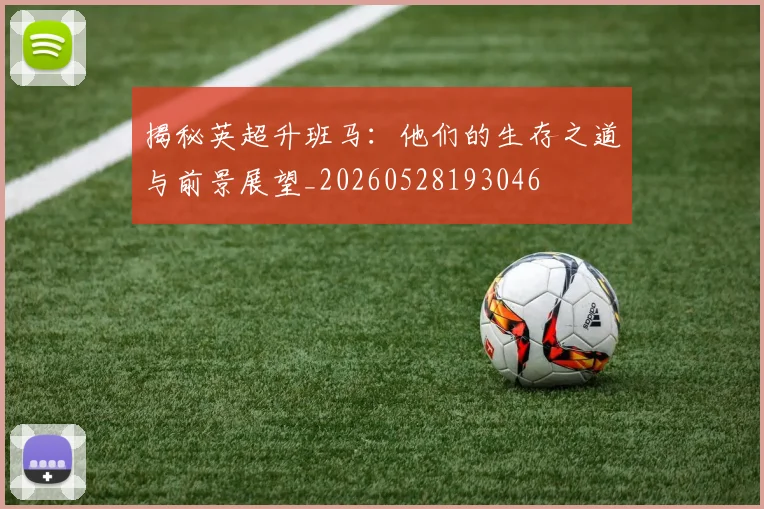 揭秘英超升班马：他们的生存之道与前景展望_20260528193046