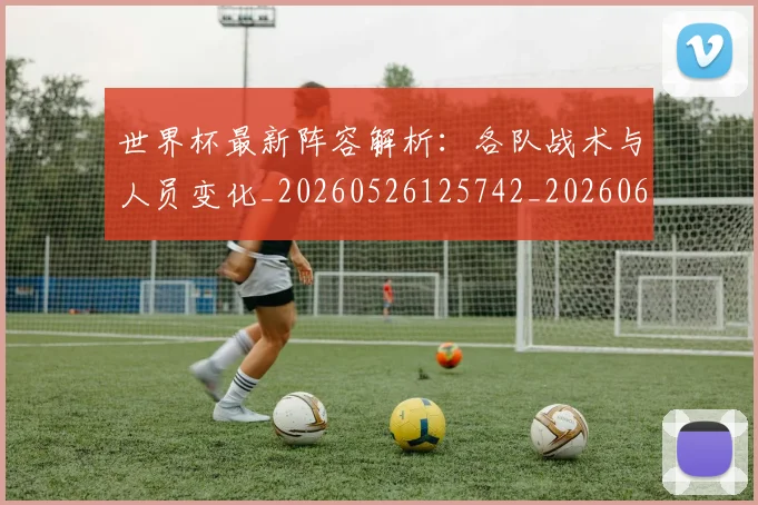 世界杯最新阵容解析：各队战术与人员变化_20260526125742_20260607160455